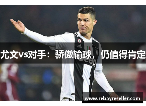 尤文vs对手：骄傲输球，仍值得肯定